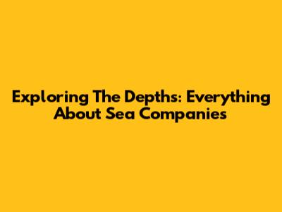 Exploring The Depths: Everything About Sea Companies