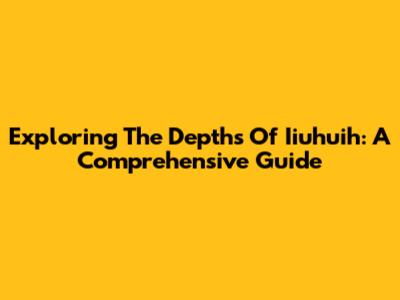 Exploring The Depths Of Iiuhuih: A Comprehensive Guide