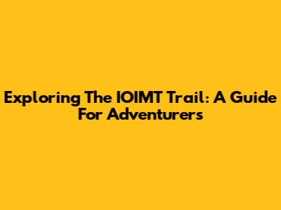 Exploring The IOIMT Trail: A Guide For Adventurers