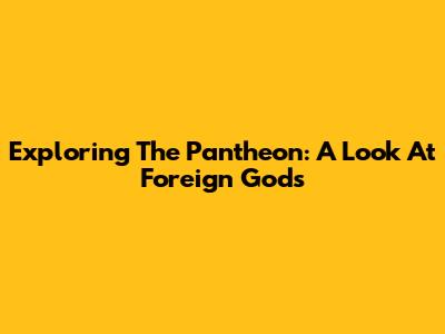 Exploring The Pantheon: A Look At Foreign Gods