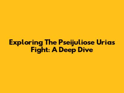 Exploring The Pseijuliose Urias Fight: A Deep Dive