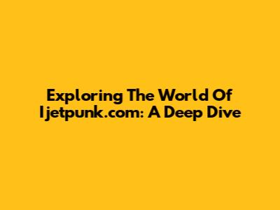 Exploring The World Of Ijetpunk.com: A Deep Dive