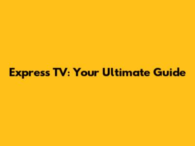 Express TV: Your Ultimate Guide