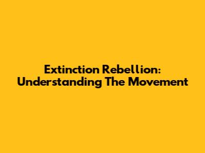 Extinction Rebellion: Understanding The Movement