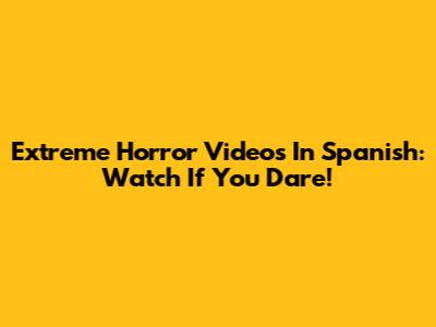 Extreme Horror Videos In Spanish: Watch If You Dare!
