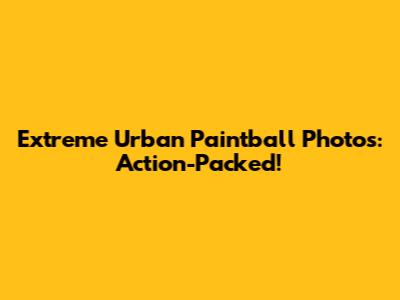 Extreme Urban Paintball Photos: Action-Packed!