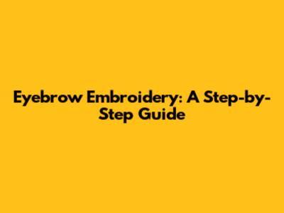 Eyebrow Embroidery: A Step-by-Step Guide