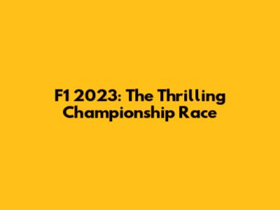 F1 2023: The Thrilling Championship Race