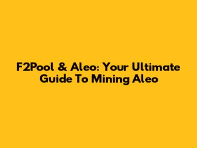 F2Pool & Aleo: Your Ultimate Guide To Mining Aleo