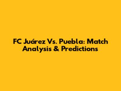 FC Juárez Vs. Puebla: Match Analysis & Predictions
