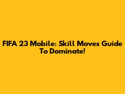 FIFA 23 Mobile: Skill Moves Guide To Dominate!