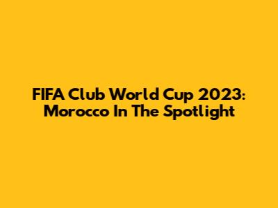 FIFA Club World Cup 2023: Morocco In The Spotlight