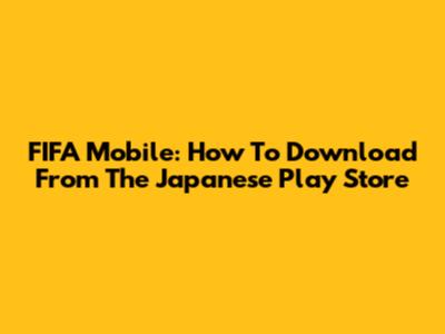 FIFA Mobile: How To Download From The Japanese Play Store