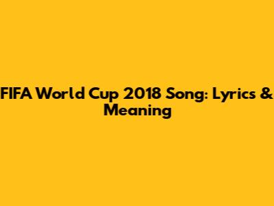 FIFA World Cup 2018 Song: Lyrics & Meaning