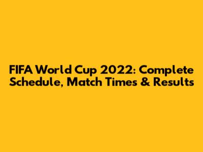 FIFA World Cup 2022: Complete Schedule, Match Times & Results