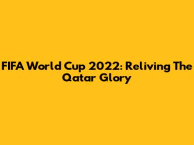 FIFA World Cup 2022: Reliving The Qatar Glory