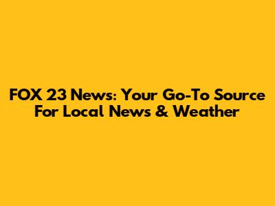 FOX 23 News: Your Go-To Source For Local News & Weather