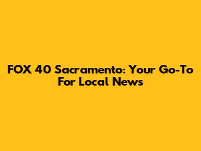 FOX 40 Sacramento: Your Go-To For Local News