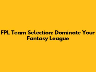 FPL Team Selection: Dominate Your Fantasy League