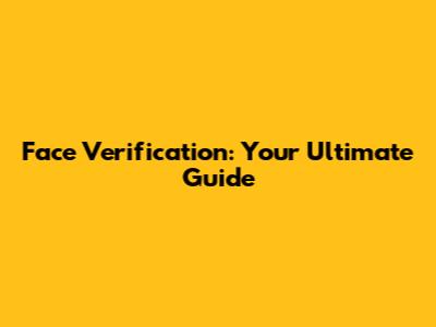 Face Verification: Your Ultimate Guide