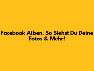 Facebook Alben: So Siehst Du Deine Fotos & Mehr!