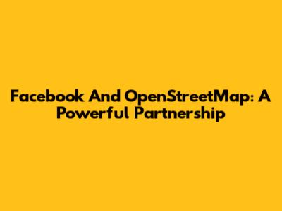 Facebook And OpenStreetMap: A Powerful Partnership