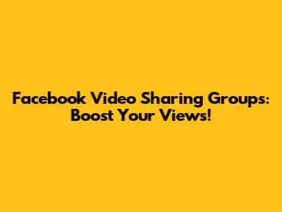 Facebook Video Sharing Groups: Boost Your Views!