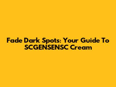 Fade Dark Spots: Your Guide To SCGENSENSC Cream
