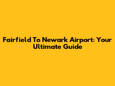 Fairfield To Newark Airport: Your Ultimate Guide