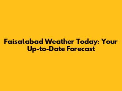 Faisalabad Weather Today: Your Up-to-Date Forecast