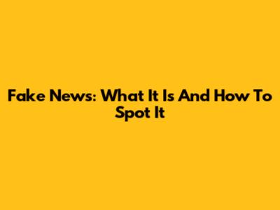 Fake News: What It Is And How To Spot It