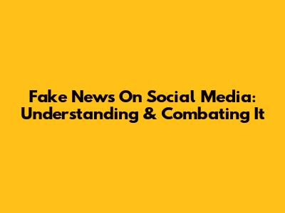 Fake News On Social Media: Understanding & Combating It