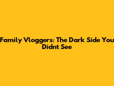 Family Vloggers: The Dark Side You Didn't See