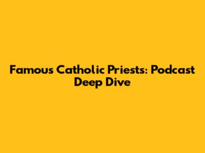 Famous Catholic Priests: Podcast Deep Dive
