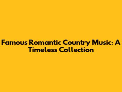 Famous Romantic Country Music: A Timeless Collection