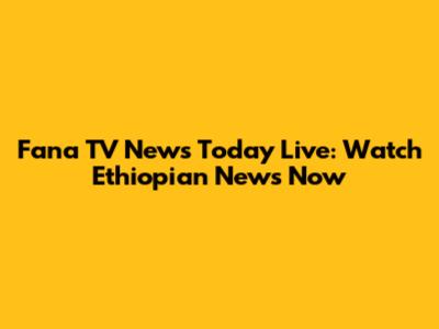 Fana TV News Today Live: Watch Ethiopian News Now