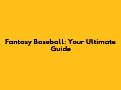 Fantasy Baseball: Your Ultimate Guide