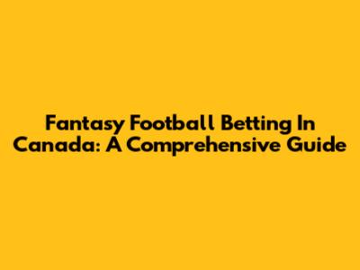 Fantasy Football Betting In Canada: A Comprehensive Guide