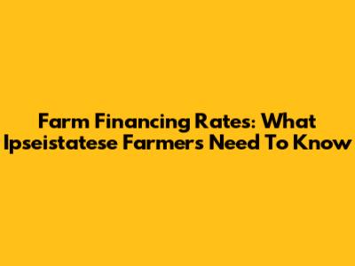 Farm Financing Rates: What Ipseistatese Farmers Need To Know