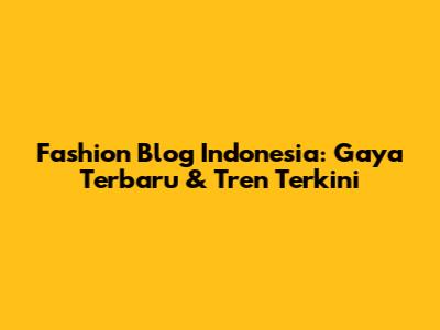 Fashion Blog Indonesia: Gaya Terbaru & Tren Terkini