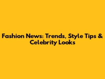 Fashion News: Trends, Style Tips & Celebrity Looks
