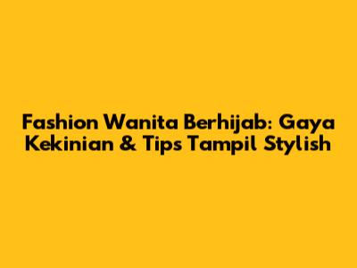 Fashion Wanita Berhijab: Gaya Kekinian & Tips Tampil Stylish