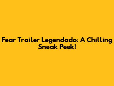 Fear Trailer Legendado: A Chilling Sneak Peek!