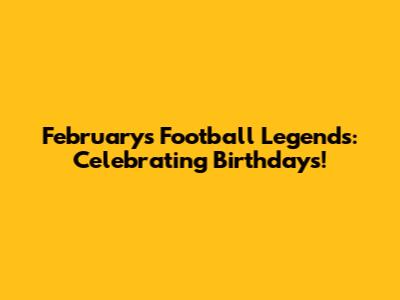 February's Football Legends: Celebrating Birthdays!