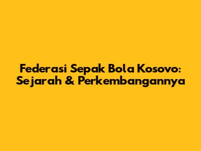 Federasi Sepak Bola Kosovo: Sejarah & Perkembangannya