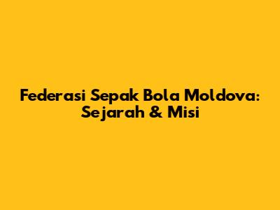 Federasi Sepak Bola Moldova: Sejarah & Misi