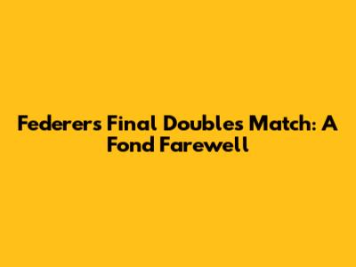 Federer's Final Doubles Match: A Fond Farewell