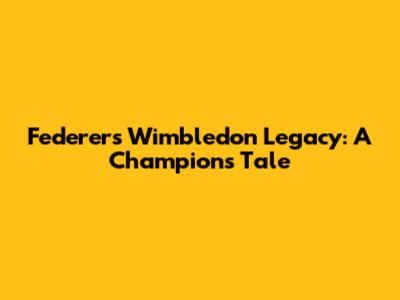 Federer's Wimbledon Legacy: A Champion's Tale