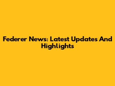 Federer News: Latest Updates And Highlights