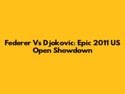Federer Vs Djokovic: Epic 2011 US Open Showdown